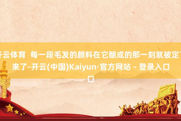 开云体育  每一段毛发的颜料在它酿成的那一刻就被定下来了-开