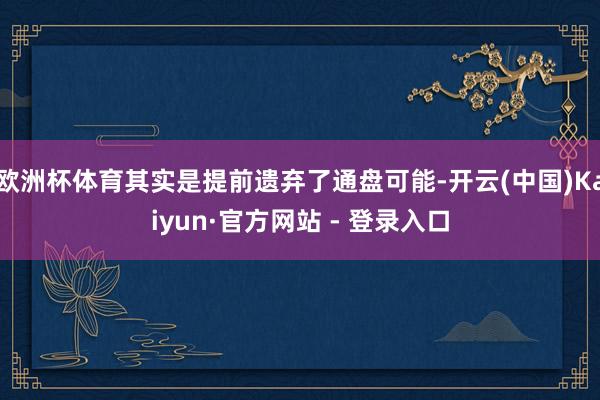 欧洲杯体育其实是提前遗弃了通盘可能-开云(中国)Kaiyun
