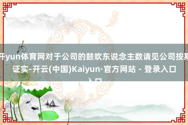 开yun体育网对于公司的鼓吹东说念主数请见公司按期证实-开云