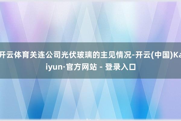 开云体育关连公司光伏玻璃的主见情况-开云(中国)Kaiyun