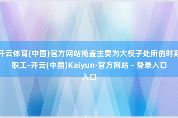 开云体育(中国)官方网站掩盖主要为大模子处所的时期职工-开云