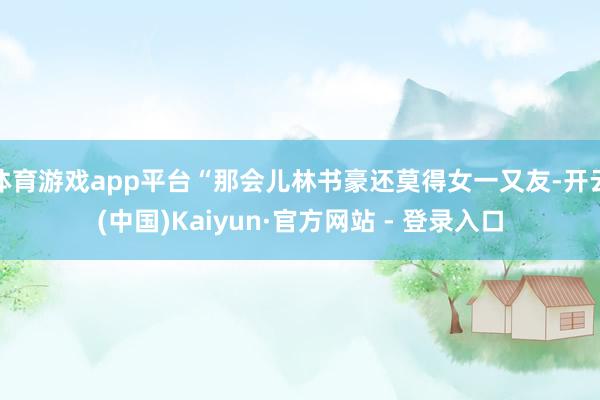 体育游戏app平台“那会儿林书豪还莫得女一又友-开云(中国)