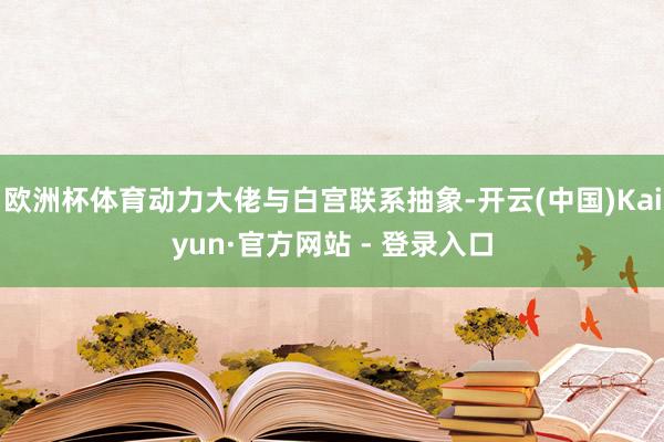 欧洲杯体育动力大佬与白宫联系抽象-开云(中国)Kaiyun·
