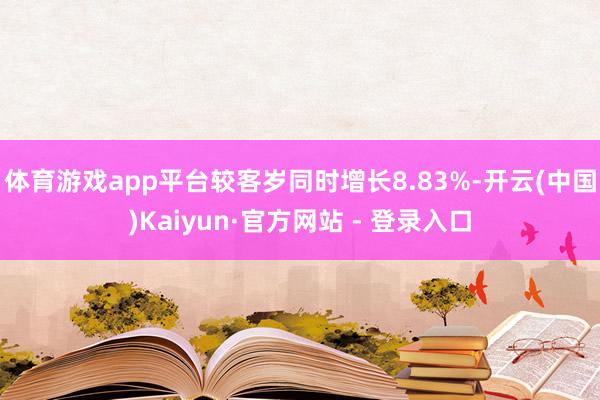 体育游戏app平台较客岁同时增长8.83%-开云(中国)Ka