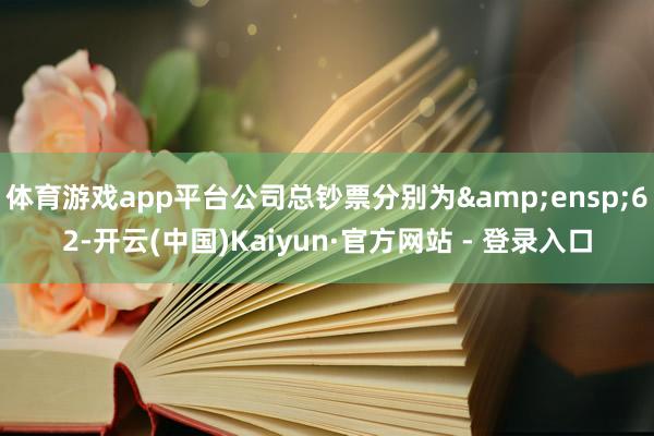 体育游戏app平台公司总钞票分别为&ensp;62-