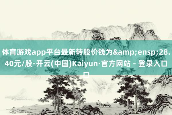 体育游戏app平台最新转股价钱为&ensp;28.4