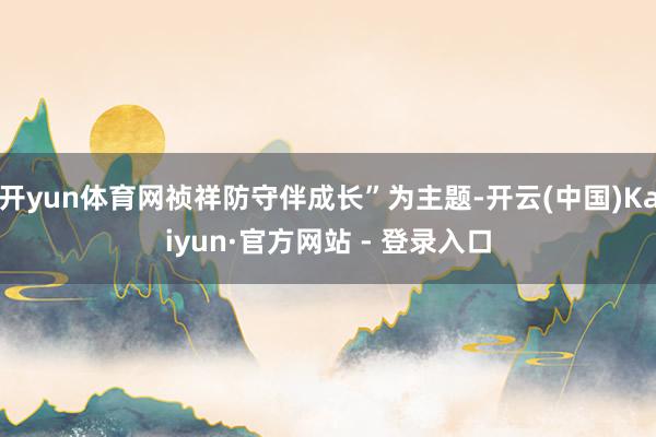 开yun体育网祯祥防守伴成长”为主题-开云(中国)Kaiyu