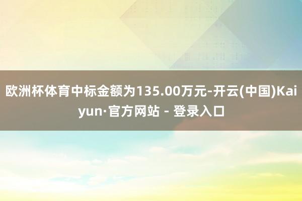 欧洲杯体育中标金额为135.00万元-开云(中国)Kaiyu 欧洲杯体育中标金额为135.00万元-开云(中国)Kaiyu
