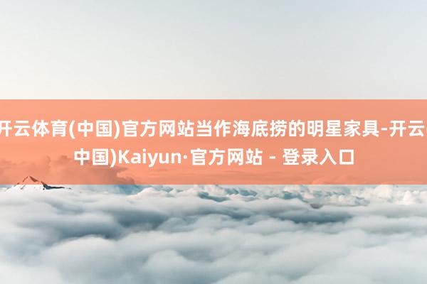 开云体育(中国)官方网站当作海底捞的明星家具-开云(中国)K 开云体育(中国)官方网站当作海底捞的明星家具-开云(中国)K