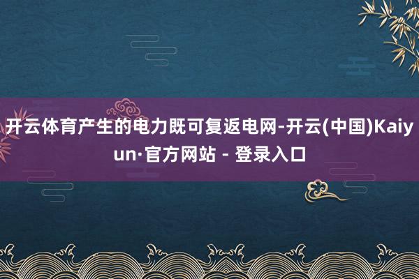 开云体育产生的电力既可复返电网-开云(中国)Kaiyun·官 开云体育产生的电力既可复返电网-开云(中国)Kaiyun·官