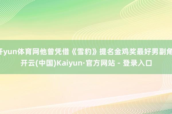 开yun体育网他曾凭借《雪豹》提名金鸡奖最好男副角-开云(中国)Kaiyun·官方网站 - 登录入口