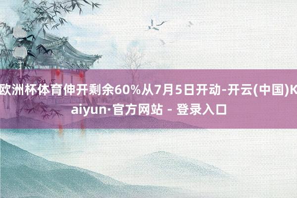 欧洲杯体育伸开剩余60%从7月5日开动-开云(中国)Kaiyun·官方网站 - 登录入口