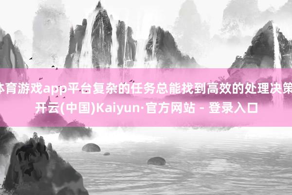 体育游戏app平台复杂的任务总能找到高效的处理决策-开云(中国)Kaiyun·官方网站 - 登录入口
