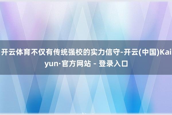 开云体育不仅有传统强校的实力信守-开云(中国)Kaiyun·官方网站 - 登录入口