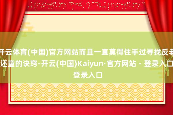 开云体育(中国)官方网站而且一直莫得住手过寻找反老还童的诀窍