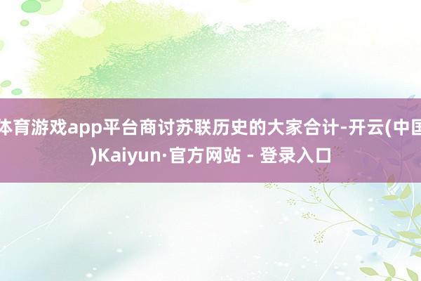 体育游戏app平台商讨苏联历史的大家合计-开云(中国)Kaiyun·官方网站 - 登录入口