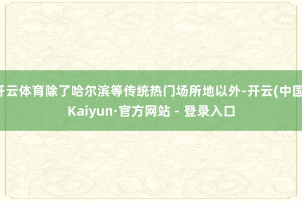 开云体育除了哈尔滨等传统热门场所地以外-开云(中国)Kaiy