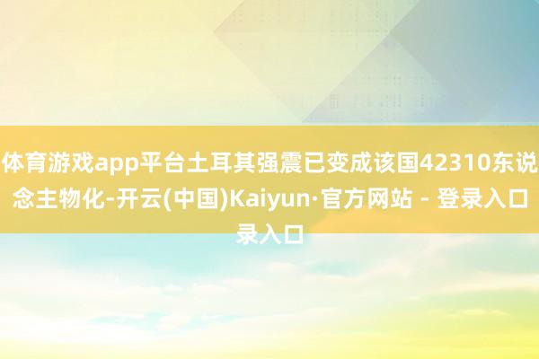 体育游戏app平台土耳其强震已变成该国42310东说念主物化