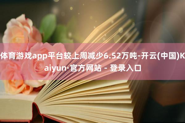 体育游戏app平台较上周减少6.52万吨-开云(中国)Kai