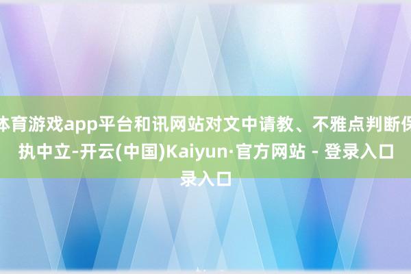 体育游戏app平台和讯网站对文中请教、不雅点判断保执中立-开