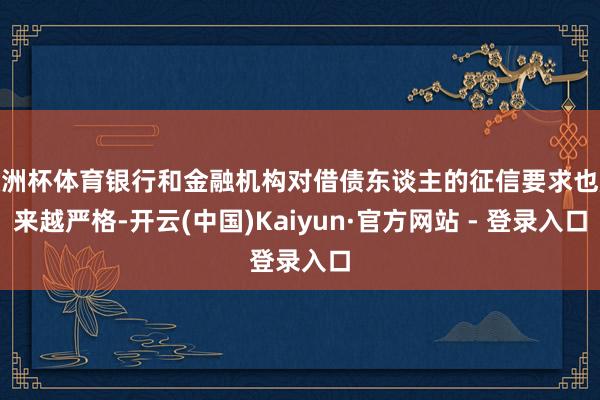 欧洲杯体育银行和金融机构对借债东谈主的征信要求也越来越严格-