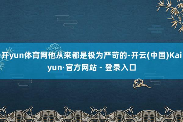 开yun体育网他从来都是极为严苛的-开云(中国)Kaiyun