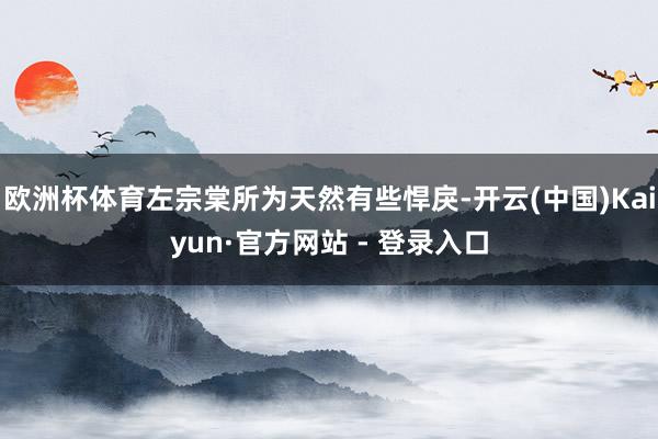 欧洲杯体育左宗棠所为天然有些悍戾-开云(中国)Kaiyun·