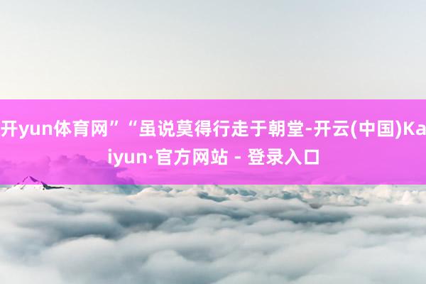 开yun体育网”“虽说莫得行走于朝堂-开云(中国)Kaiyu