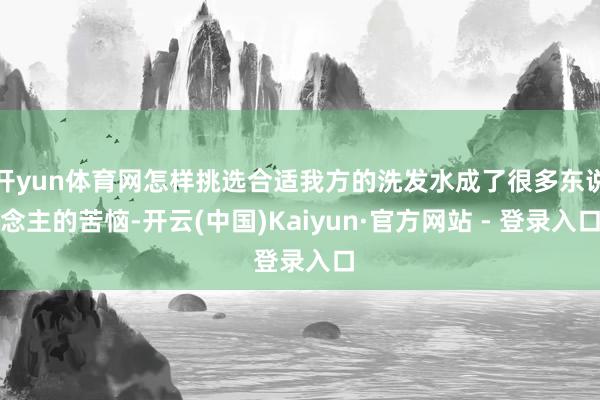 开yun体育网怎样挑选合适我方的洗发水成了很多东说念主的苦恼