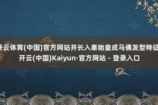 开云体育(中国)官方网站并长入秦始皇戎马俑发型特征-开云(中