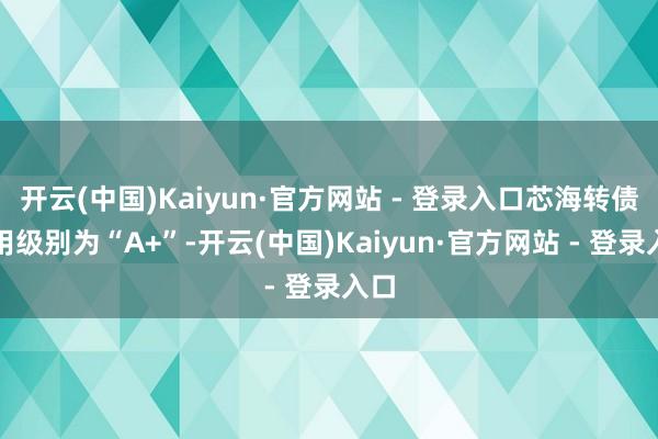 开云(中国)Kaiyun·官方网站 - 登录入口芯海转债信用