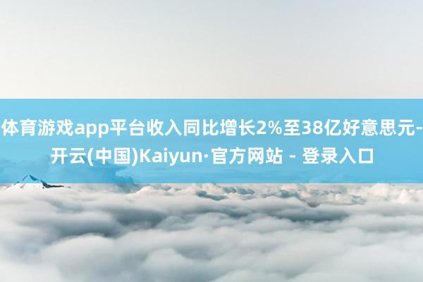 体育游戏app平台收入同比增长2%至38亿好意思元-开云(中