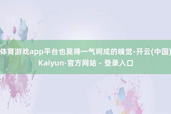 体育游戏app平台也莫得一气呵成的嗅觉-开云(中国)Kaiy