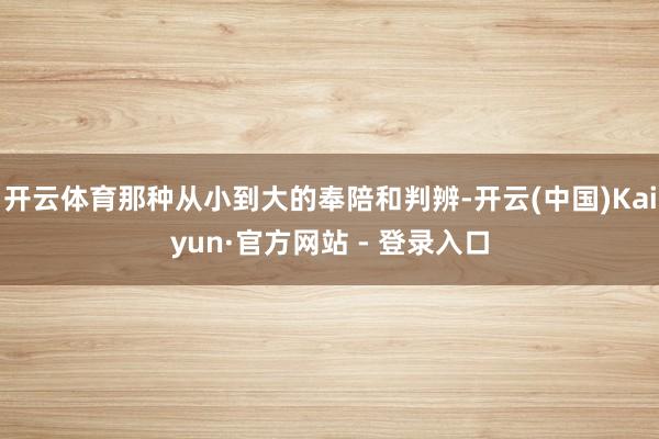 开云体育那种从小到大的奉陪和判辨-开云(中国)Kaiyun·