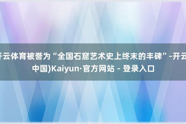 开云体育被誉为“全国石窟艺术史上终末的丰碑”-开云(中国)K