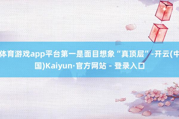 体育游戏app平台第一是面目想象“真顶层”-开云(中国)Ka