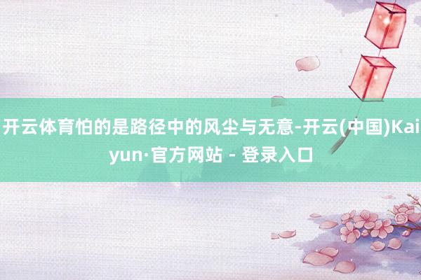 开云体育怕的是路径中的风尘与无意-开云(中国)Kaiyun·
