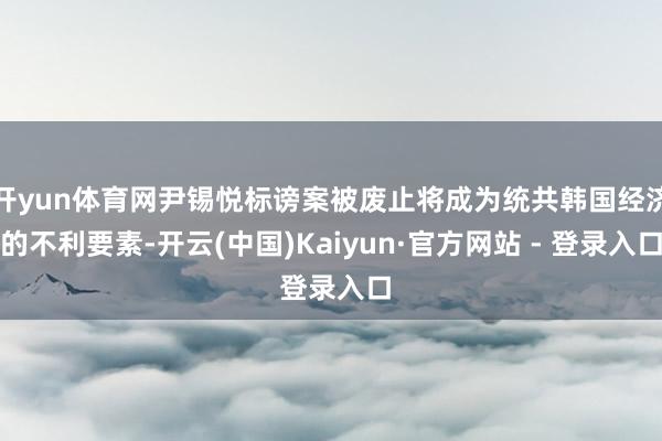 开yun体育网尹锡悦标谤案被废止将成为统共韩国经济的不利要素