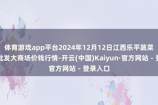 体育游戏app平台2024年12月12日江西乐平蔬菜农家具批