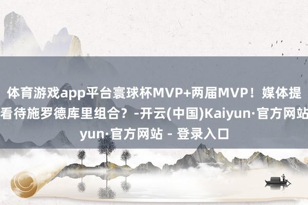 体育游戏app平台寰球杯MVP+两届MVP！媒体提问：你若何