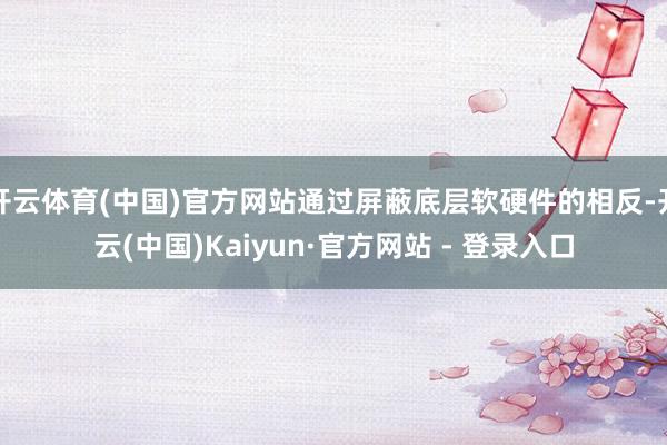 开云体育(中国)官方网站通过屏蔽底层软硬件的相反-开云(中国