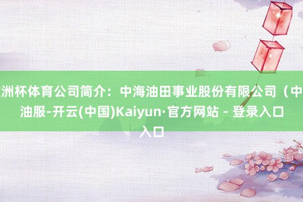 欧洲杯体育公司简介：中海油田事业股份有限公司（中海油服-开云