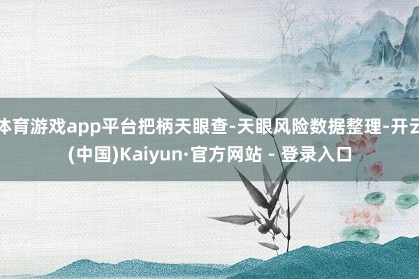 体育游戏app平台把柄天眼查-天眼风险数据整理-开云(中国)