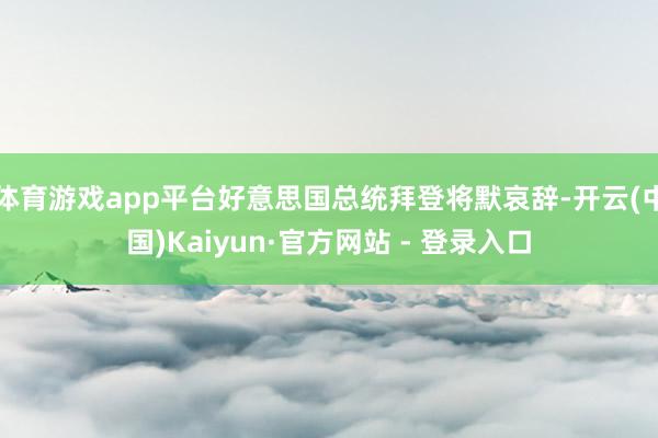 体育游戏app平台好意思国总统拜登将默哀辞-开云(中国)Ka