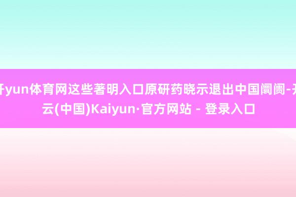 开yun体育网这些著明入口原研药晓示退出中国阛阓-开云(中国