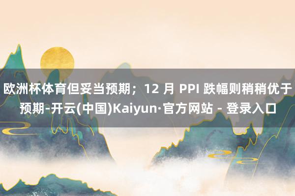 欧洲杯体育但妥当预期；12 月 PPI 跌幅则稍稍优于预期-