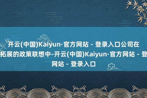 开云(中国)Kaiyun·官方网站 - 登录入口公司在迂回游