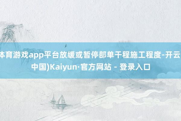 体育游戏app平台放缓或暂停部单干程施工程度-开云(中国)K