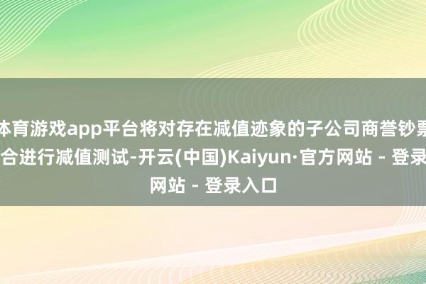 体育游戏app平台将对存在减值迹象的子公司商誉钞票组组合进行