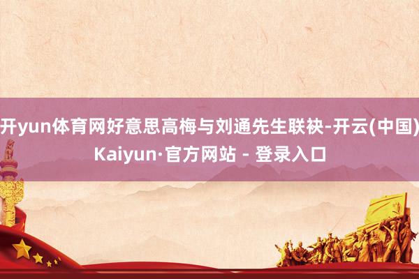 开yun体育网好意思高梅与刘通先生联袂-开云(中国)Kaiy